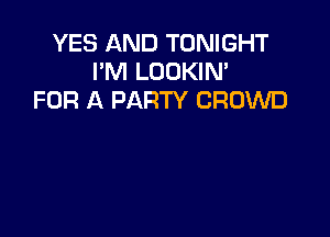 YES AND TONIGHT
I'M LOOKIN'
FOR A PARTY CROWD