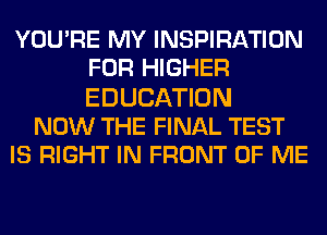 YOU'RE MY INSPIRATION
FOR HIGHER
EDUCATION

NOW THE FINAL TEST

IS RIGHT IN FRONT OF ME