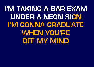 I'M TAKING A BAR EXAM
UNDER A NEON SIGN
I'M GONNA GRADUATE
WHEN YOU'RE
OFF MY MIND