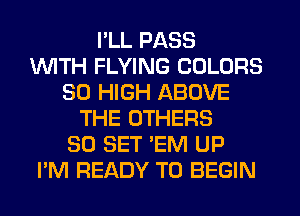 I'LL PASS
1WITH FLYING COLORS
30 HIGH ABOVE
THE OTHERS
SO SET 'EM UP
I'M READY TO BEGIN