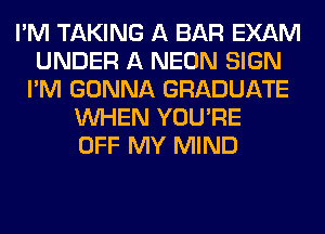 I'M TAKING A BAR EXAM
UNDER A NEON SIGN
I'M GONNA GRADUATE
WHEN YOU'RE
OFF MY MIND