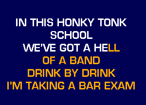 IN THIS HONKY TONK
SCHOOL
WE'VE GOT A HELL
OF A BAND
DRINK BY DRINK
I'M TAKING A BAR EXAM