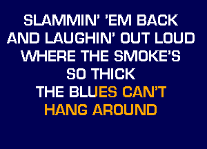 SLAMMIM 'EM BACK
AND LAUGHIN' OUT LOUD
WHERE THE SMOKE'S
SO THICK
THE BLUES CAN'T
HANG AROUND