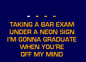 TAKING A BAR EXAM
UNDER A NEON SIGN
I'M GONNA GRADUATE
WHEN YOU'RE
OFF MY MIND