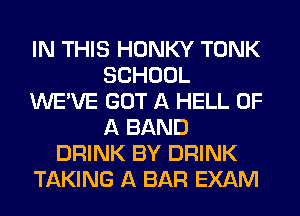 IN THIS HONKY TONK
SCHOOL
WE'VE GOT A HELL OF
A BAND
DRINK BY DRINK
TAKING A BAR EXAM