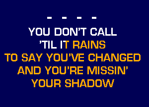 YOU DON'T CALL
'TIL IT RAINS
TO SAY YOU'VE CHANGED
AND YOU'RE MISSIN'
YOUR SHADOW
