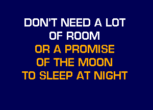 DON'T NEED A LOT
OF ROOM
OR A PROMISE
OF THE MOON
T0 SLEEP AT NIGHT
