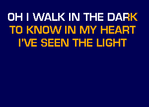 OH I WALK IN THE DARK
TO KNOW IN MY HEART
I'VE SEEN THE LIGHT