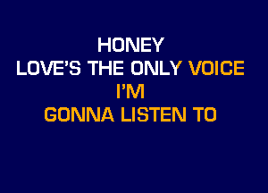 HONEY
LOVE'S THE ONLY VOICE
I'M

GONNA LISTEN TO