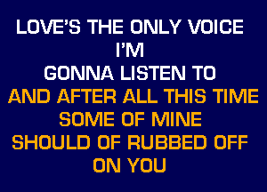 LOVE'S THE ONLY VOICE
I'M
GONNA LISTEN TO
AND AFTER ALL THIS TIME
SOME OF MINE
SHOULD 0F RUBBED OFF
ON YOU