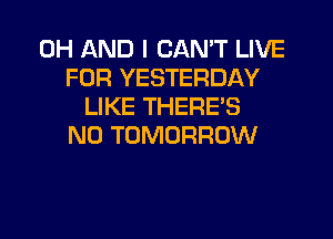 0H AND I CAN'T LIVE
FOR YESTERDAY
LIKE THERE'S
N0 TOMORROW