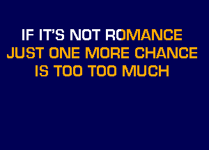 IF ITS NOT ROMANCE
JUST ONE MORE CHANCE
IS T00 TOO MUCH