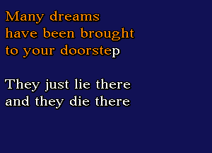 Many dreams
have been brought
to your doorstep

They just lie there
and they die there