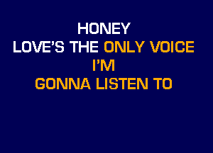 HONEY
LOVE'S THE ONLY VOICE
I'M

GONNA LISTEN TO