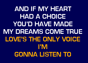 AND IF MY HEART
HAD A CHOICE
YOU'D HAVE MADE
MY DREAMS COME TRUE
LOVE'S THE ONLY VOICE
I'M
GONNA LISTEN TO
