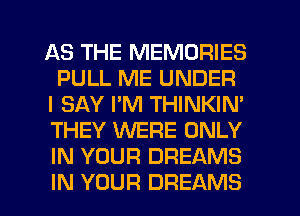AS THE MEMORIES
PULL ME UNDER
I SAY PM THINKIN'
THEY WERE ONLY
IN YOUR DREAMS
IN YOUR DREAMS