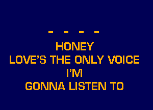 HONEY

LOVE'S THE ONLY VOICE
I'M
GONNA LISTEN TO