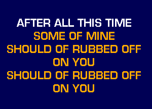 AFTER ALL THIS TIME
SOME OF MINE
SHOULD 0F RUBBED OFF
ON YOU
SHOULD 0F RUBBED OFF
ON YOU