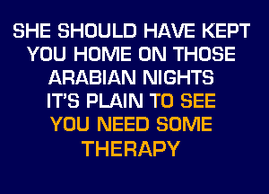 SHE SHOULD HAVE KEPT
YOU HOME ON THOSE
ARABIAN NIGHTS
ITS PLAIN TO SEE
YOU NEED SOME

THERAPY