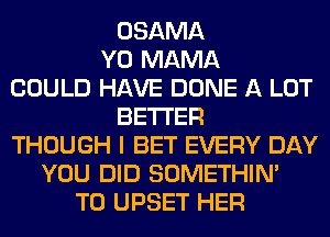 OSAMA
Y0 MAMA
COULD HAVE DONE A LOT
BETTER
THOUGH I BET EVERY DAY
YOU DID SOMETHIN'
T0 UPSET HER