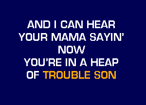 AND I CAN HEAR
YOUR MAMA SAYIN'
NOW
YOU'RE IN A HEAP
0F TROUBLE SON