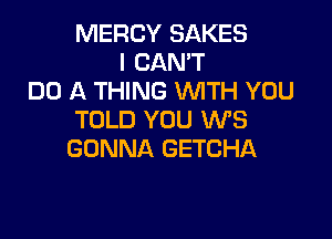 MERCY SAKES
I CAN'T
DO A THING WTH YOU

TOLD YOU WS
GONNA GETCHA