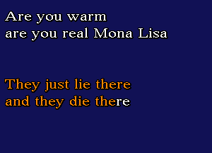 Are you warm
are you real Mona Lisa

They just lie there
and they die there