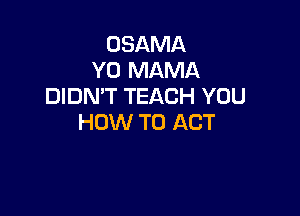 OSAMA
Y0 MAMA
DIDN'T TEACH YOU

HOW TO ACT