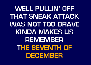 WELL PULLIN' OFF
THAT SNEAK ATTACK
WAS NOT T00 BRAVE

KINDA MAKES US

REMEMBER
THE SEVENTH OF
DECEMBER