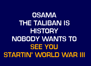 OSAMA
THE TALIBAN IS
HISTORY
NOBODY WANTS TO
SEE YOU
STARTIM WORLD WAR Ill
