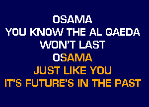 OSAMA
YOU KNOW THE AL QAEDA

WON'T LAST
OSAMA

JUST LIKE YOU
IT'S FUTURE'S IN THE PAST