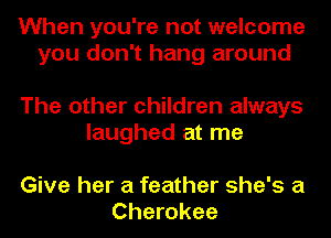 When you're not welcome
you don't hang around

The other children always
laughed at me

Give her a feather she's a
Cherokee