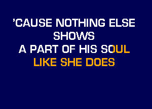 'CAUSE NOTHING ELSE
SHOWS
A PART OF HIS SOUL
LIKE SHE DOES