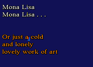 Mona Lisa
Mona Lisa . . .

Or just a cold
and lonely
lovely work of art