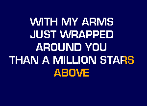 WITH MY ARMS
JUST WRAPPED
AROUND YOU

THAN A MILLION STARS
ABOVE