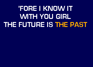 'FORE I KNOW IT
WITH YOU GIRL
THE FUTURE IS THE PAST