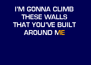 I'M GONNA CLIMB
THESE WALLS
THAT YOU'VE BUILT

AROUND ME