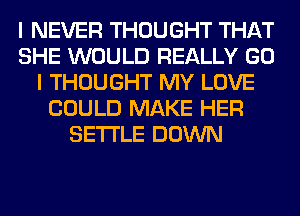 I NEVER THOUGHT THAT
SHE WOULD REALLY GO
I THOUGHT MY LOVE
COULD MAKE HER
SETTLE DOWN