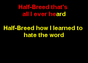 HaIf-Breed that's
all I ever heard

HaIf-Breed how I learned to

hate the word