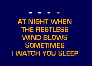 AT NIGHT WHEN
THE RESTLESS
'WIND BLOWS

SOMETIMES
I WATCH YOU SLEEP