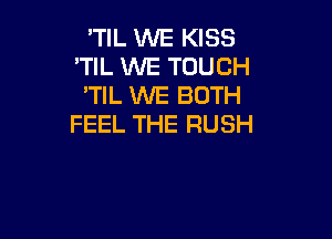 'TIL WE KISS
'TIL WE TOUCH
'TIL WE BOTH

FEEL THE RUSH