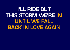 I'LL RIDE OUT
THIS STORM WERE IN
UNTIL WE FALL
BACK IN LOVE AGAIN