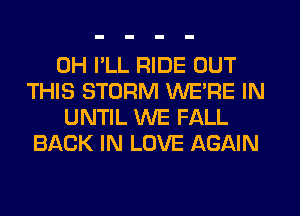 0H I'LL RIDE OUT
THIS STORM WERE IN

UNTIL WE FALL
BACK IN LOVE AGAIN