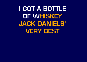 I GOT A BOTTLE
0F VUHISKEY
JACK DANIELS'

VERY BEST