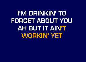 I'M DRINKIN' T0
FORGET ABOUT YOU
AH BUT IT AIN'T

WORKIN' YET