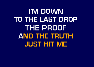 I'M DOWN
TO THE LAST DROP

THE PROOF

AND THE TRUTH
JUST HIT ME