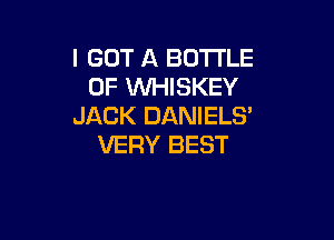 I GOT A BOTTLE
0F VVHISKEY
JACK DANIELS'

VERY BEST