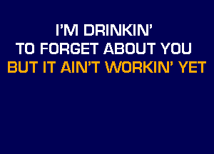 I'M DRINKIM
T0 FORGET ABOUT YOU
BUT IT AIN'T WORKIM YET