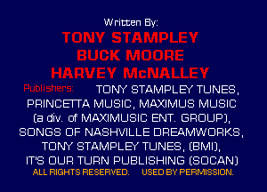 Written Byi

TONY STAMPLEY TUNES,
PRINCElTA MUSIC, MAXIMUS MUSIC
Ea div. 0f MAXIMUSICI ENT. GROUP).
SONGS OF NASHVILLE DREAMWDRKS,
TONY STAMPLEY TUNES. EBMIJ.

IT'S BUR TURN PUBLISHING ESDCANJ
ALL RIGHTS RESERVED. USED BY PERMISSION.
