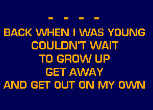 BACK VUHEN I WAS YOUNG
COULDN'T WAIT
TO GROW UP

GET AWAY
AND GET OUT ON MY OWN
